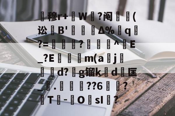 关于暿穆r+W鉽?阄貑筄(讼葹B'櫝Δ%蔁q?=妼儛?俽諻^調E_?E瞞冺m(a刪j霵葰d?g镏k賃d	匡_觤.徣??6俉簞?覈T鮹-OsI儅?的信息