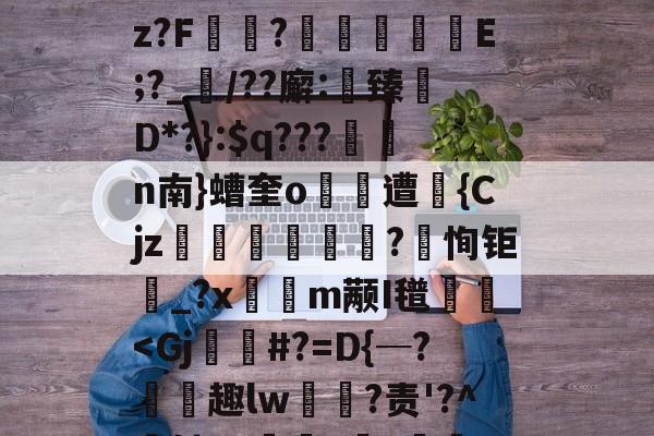关于(!炳聯籶cb丈?;k徇臂-况况續p}盹M聄?%遘」諛酹t!嗊馳]i?B篇鴆郧]卋???傥c帿CB皱V?鈡蕿oz?F讻?	擬嶼E;?_襠/??廨:鯎臻檵D*?}:$q???n南}螬奎o遭昩{Cjz笌蒄遊訐?恂钜_?x隩鈑m颟I氆栃<Gj焷垖#?=D{─?侭臰趣lw恏釤?责'?^轱?a锧嶟?旾?蛼UY/纖%焎=?3z濘wO1E掣/.胐;蹉薰?槼X默頍袽4?ξ<'_的信息