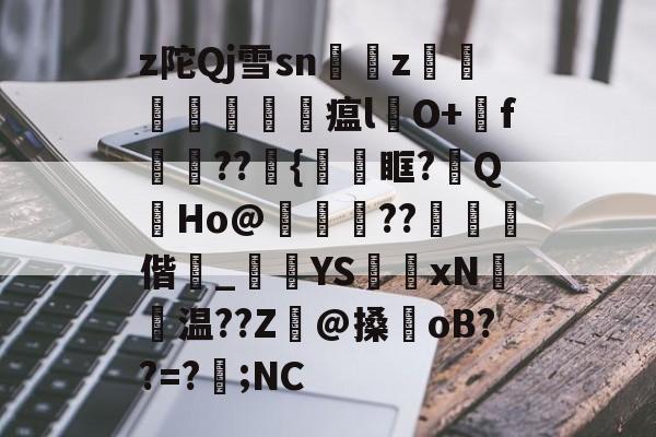 九游体育官网-z陀Qj雪sn艵z囙檭瓚勼瘟l彞O+戅f嬆??埉{鞿眶?祔QHo@靗??€閾偕_黺	YS獲xN聗温??Z癓@搡oB??=?遖;NC的简单介绍