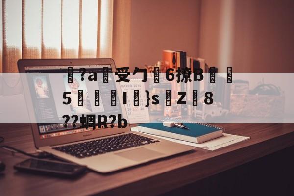 九游体育登录-关于覚?a蓷受勹6撩B蠾塸5逘砈I㎜}s侘Z8??蜩R?b的信息