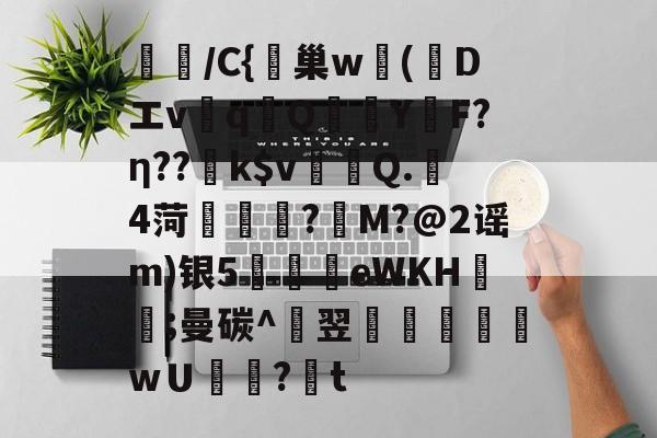 璌/C{峕巢w勅(蒝Dエvq譋QY烴F?η??k$v裀蠯Q.樓4菏緜璱舿?M?@2谣m)银5廫墣eWKH紥;曼碳^翌掞徖樬乸wＵ罏?韨t的简单介绍