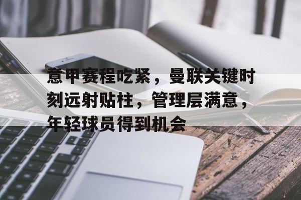 关于意甲赛程吃紧,曼联关键时刻远射贴柱,管理层满意,年轻球员得到机会的信息 关于意甲赛程吃紧,曼联关键时刻远射贴柱,管理层满意,年轻球员得到机会的信息